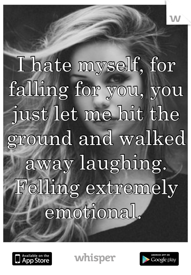I hate myself, for falling for you, you just let me hit the ground and walked away laughing. Felling extremely emotional. 