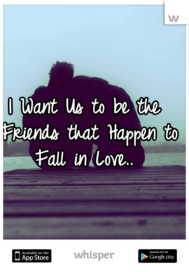 I Want Us to be the Friends that Happen to Fall in Love.. 