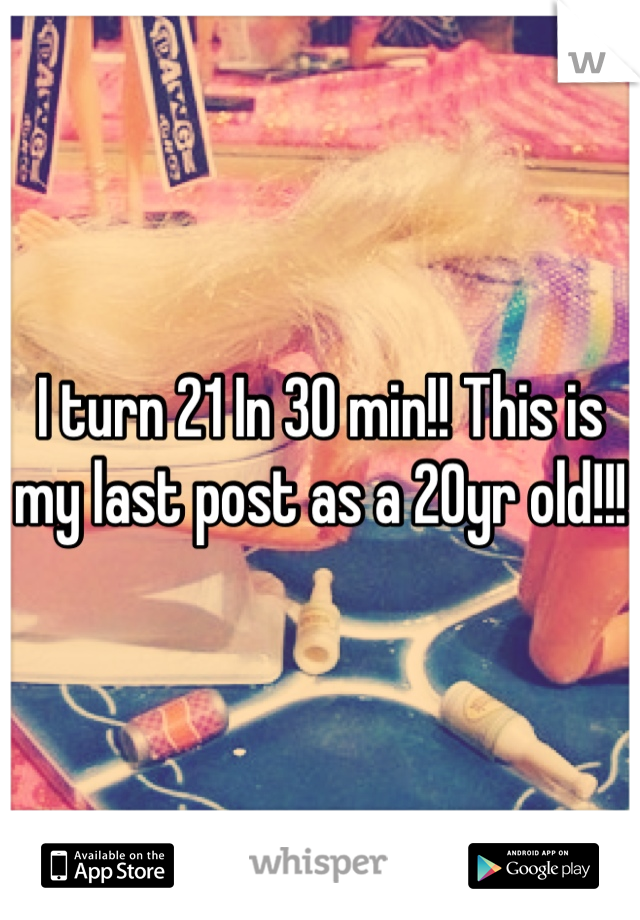 I turn 21 In 30 min!! This is my last post as a 20yr old!!! 