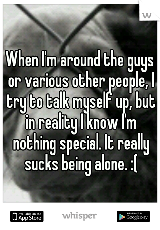 When I'm around the guys or various other people, I try to talk myself up, but in reality I know I'm nothing special. It really sucks being alone. :(