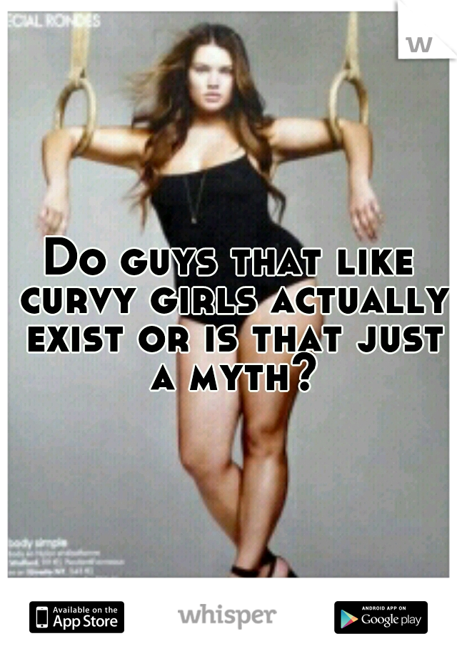 Do guys that like curvy girls actually exist or is that just a myth?