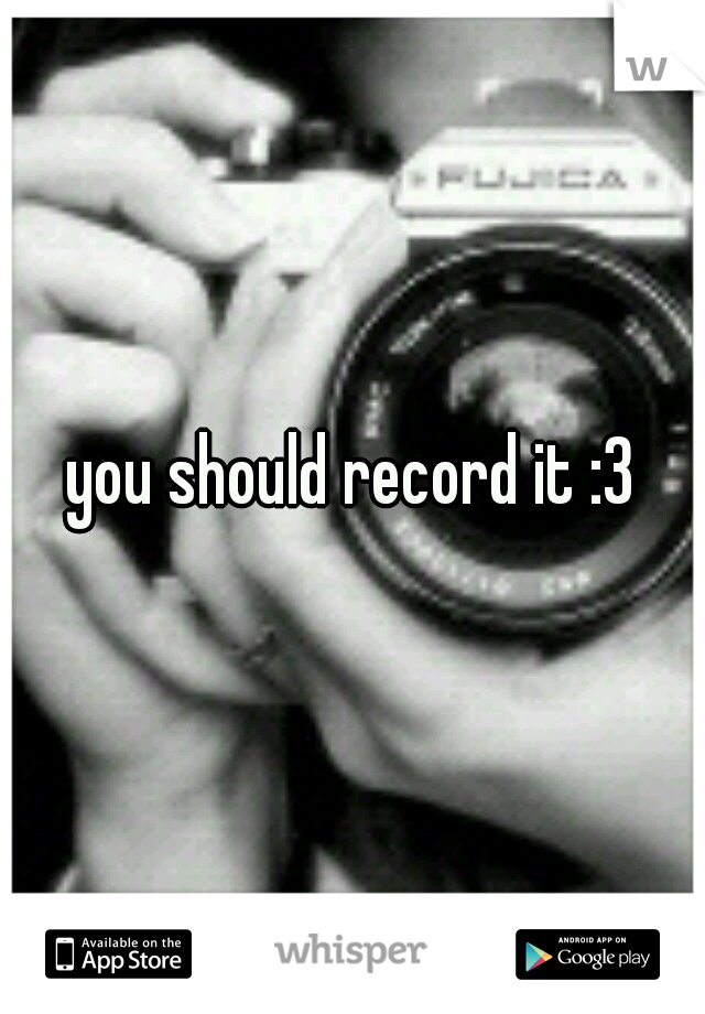 you should record it :3