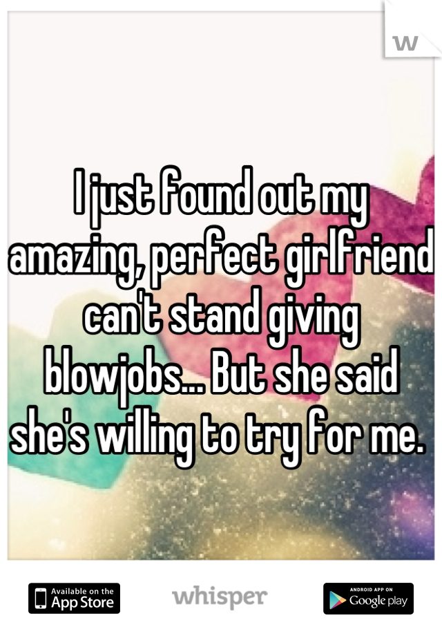 I just found out my amazing, perfect girlfriend can't stand giving blowjobs... But she said she's willing to try for me. 