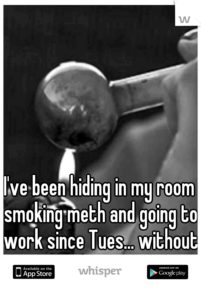 I've been hiding in my room smoking meth and going to work since Tues... without sleeping