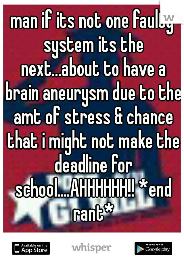 man if its not one faulty system its the next...about to have a brain aneurysm due to the amt of stress & chance that i might not make the deadline for school....AHHHHHH!! *end rant*