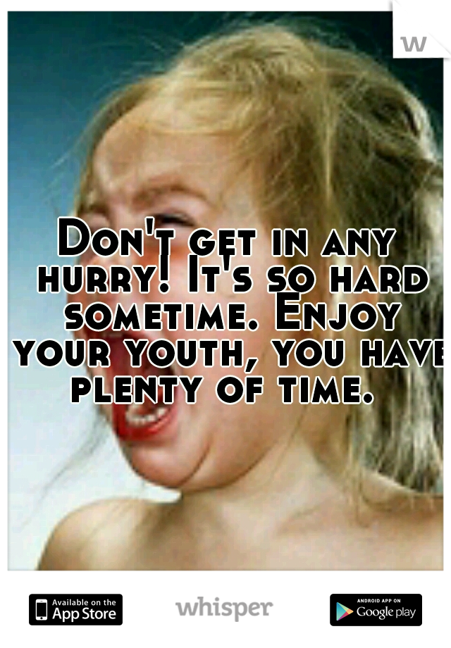 Don't get in any hurry! It's so hard sometime. Enjoy your youth, you have plenty of time.

