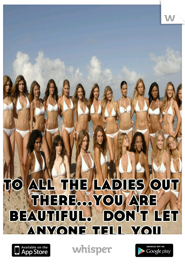 to all the ladies out there...you are beautiful.  don't let anyone tell you different! <3