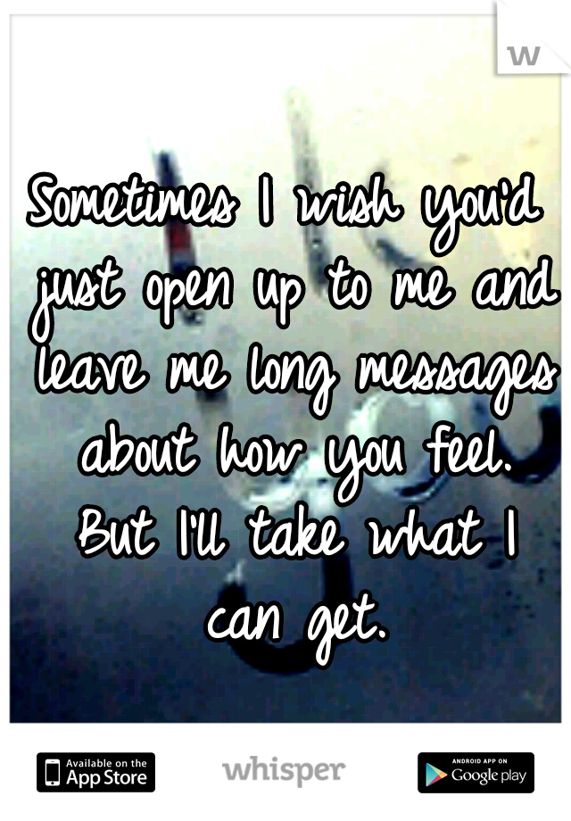 Sometimes I wish you'd just open up to me and leave me long messages about how you feel. But I'll take what I can get.