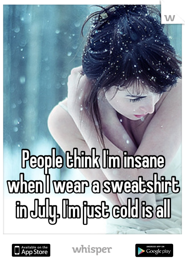 People think I'm insane when I wear a sweatshirt in July. I'm just cold is all