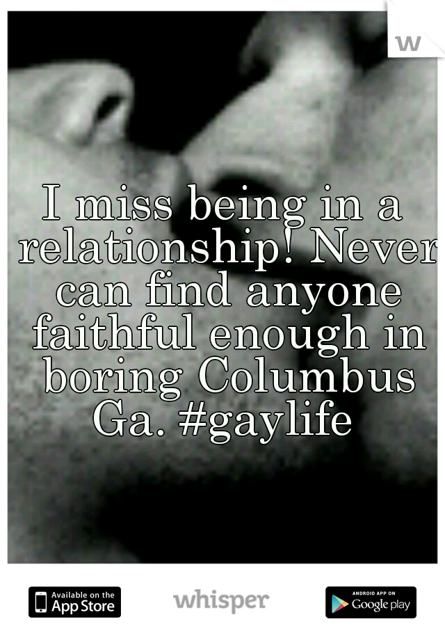 I miss being in a relationship! Never can find anyone faithful enough in boring Columbus Ga. #gaylife 