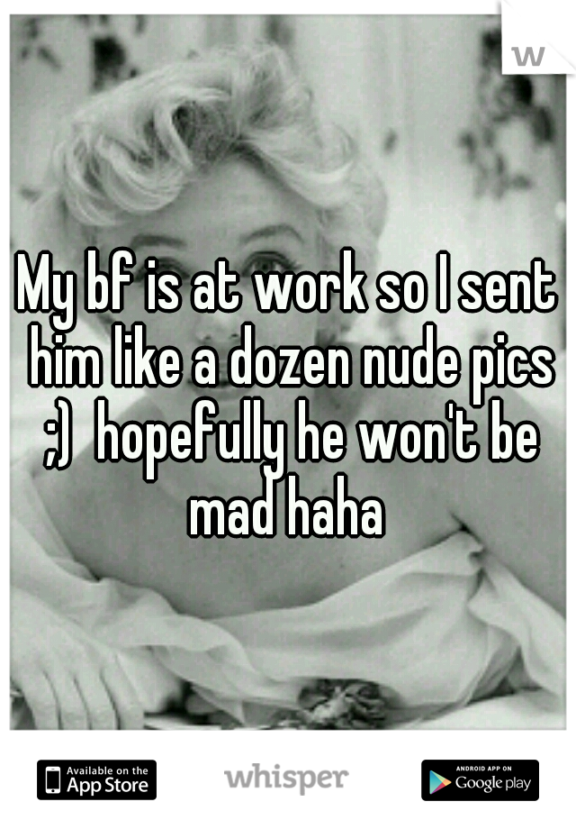 My bf is at work so I sent him like a dozen nude pics ;)  hopefully he won't be mad haha 