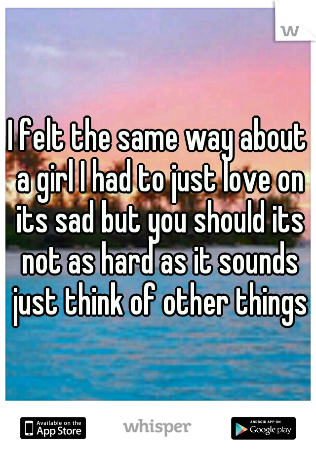 I felt the same way about a girl I had to just love on its sad but you should its not as hard as it sounds just think of other things