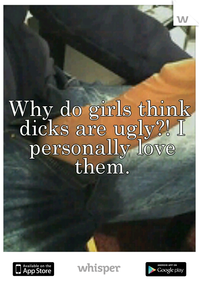 Why do girls think dicks are ugly?! I personally love them.