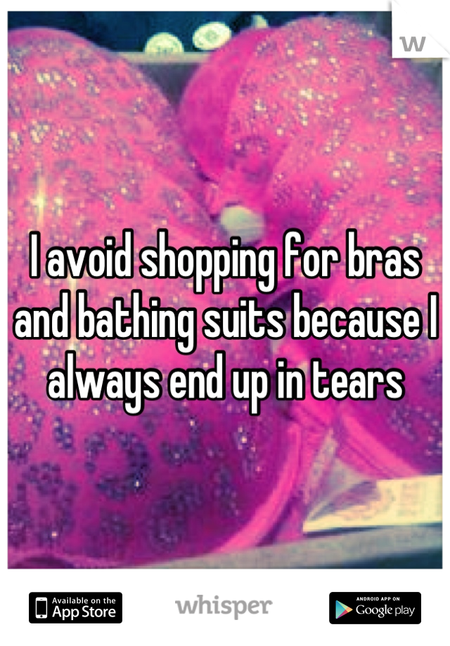 I avoid shopping for bras and bathing suits because I always end up in tears