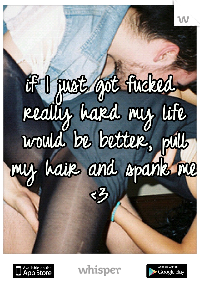 if I just got fucked really hard my life would be better, pull my hair and spank me <3 