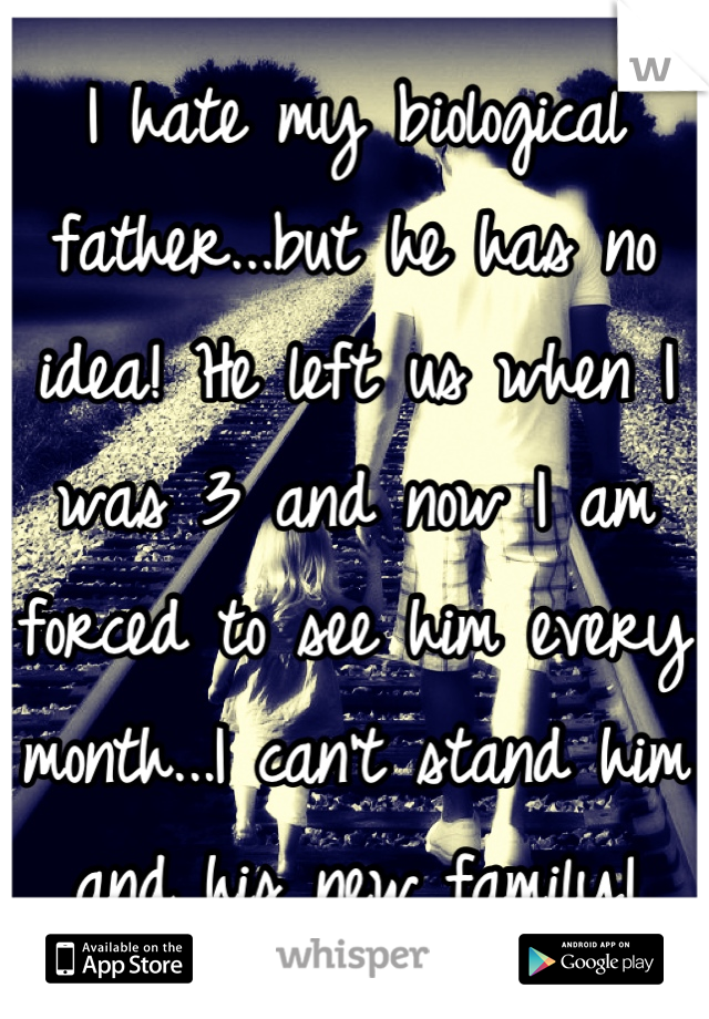 I hate my biological father...but he has no idea! He left us when I was 3 and now I am forced to see him every month...I can't stand him and his new family!