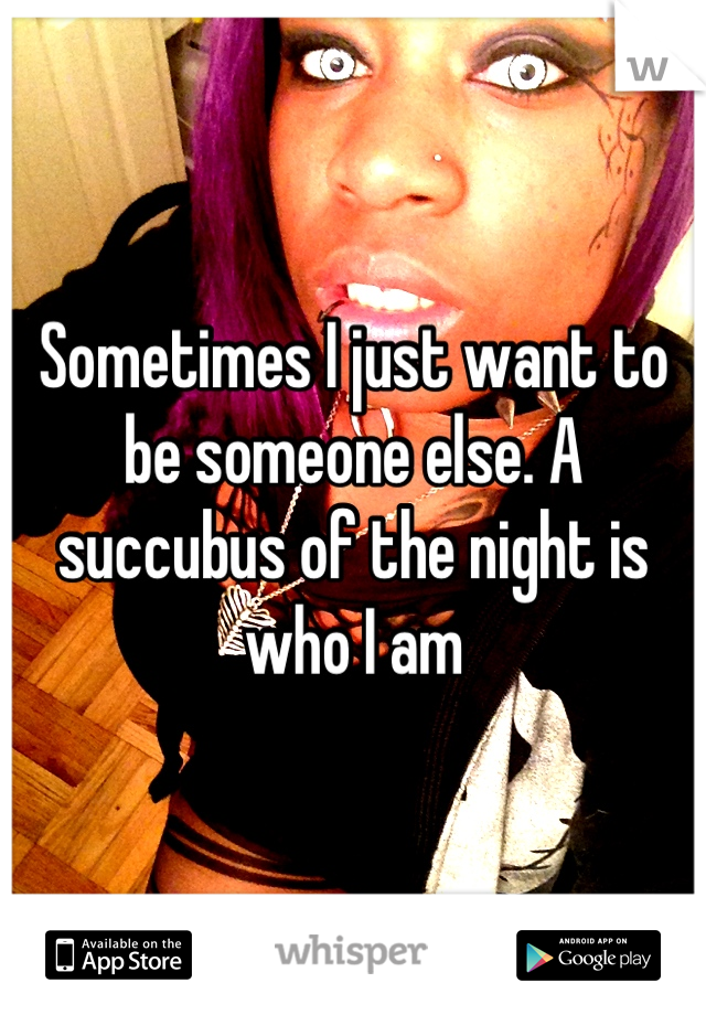Sometimes I just want to be someone else. A succubus of the night is who I am