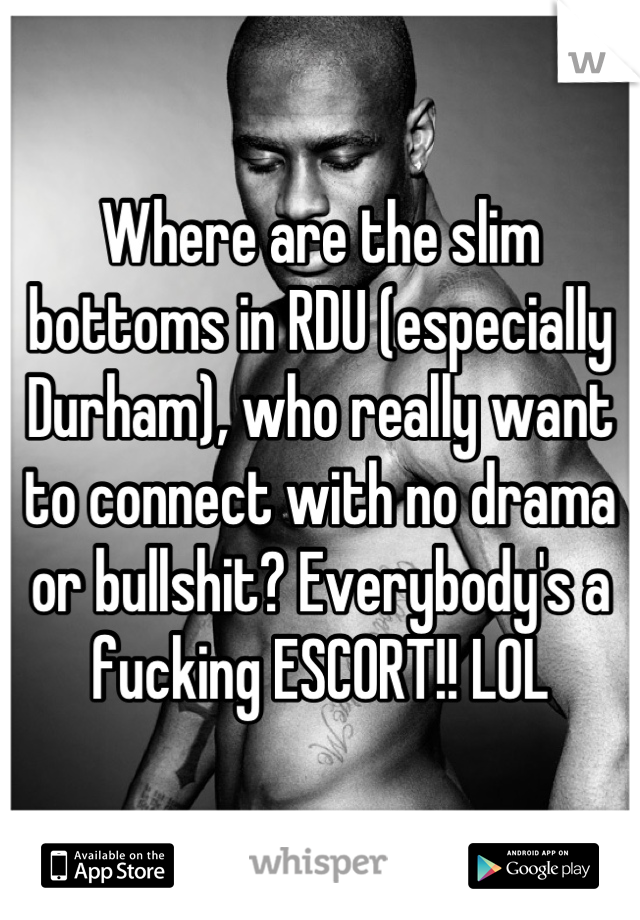 Where are the slim bottoms in RDU (especially Durham), who really want to connect with no drama or bullshit? Everybody's a fucking ESCORT!! LOL