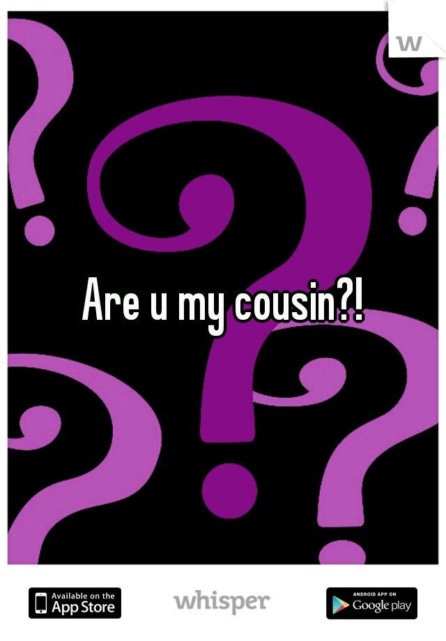 Are u my cousin?!