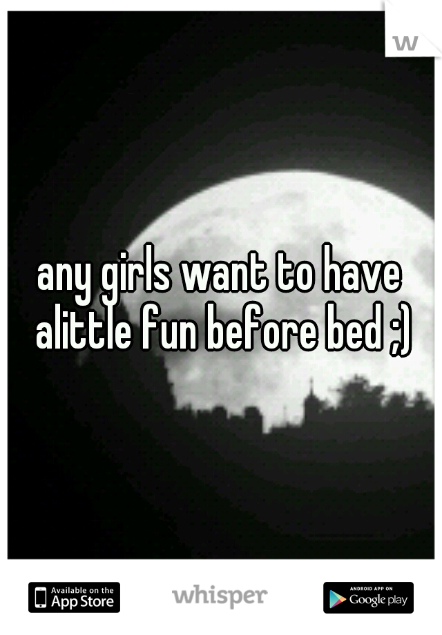 any girls want to have alittle fun before bed ;)