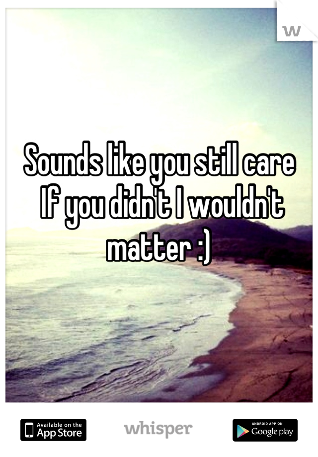 Sounds like you still care 
 If you didn't I wouldn't matter :)

