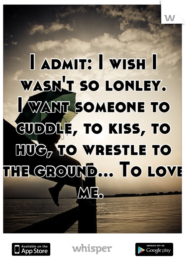 I admit: I wish I wasn't so lonley.
I want someone to cuddle, to kiss, to hug, to wrestle to the ground... To love me. 