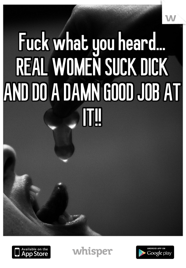 Fuck what you heard... REAL WOMEN SUCK DICK AND DO A DAMN GOOD JOB AT IT!!