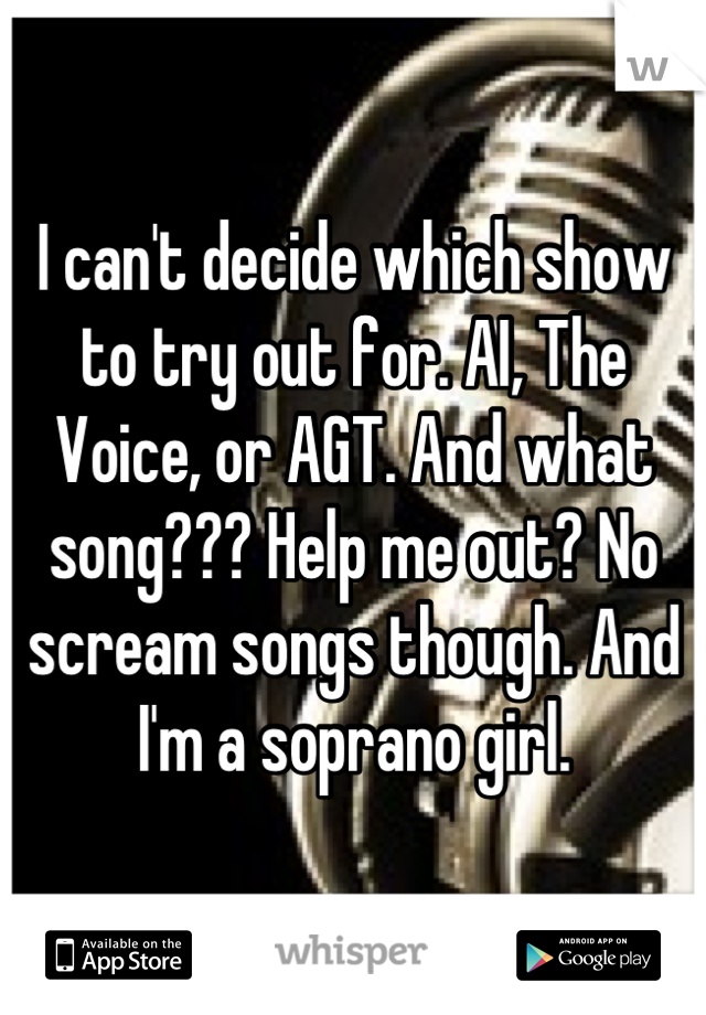 I can't decide which show to try out for. AI, The Voice, or AGT. And what song??? Help me out? No scream songs though. And I'm a soprano girl.
