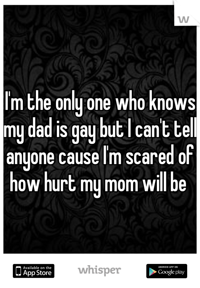 I'm the only one who knows my dad is gay but I can't tell anyone cause I'm scared of how hurt my mom will be 