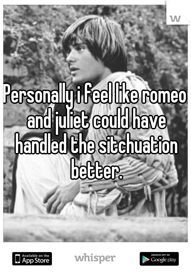 Personally i feel like romeo and juliet could have handled the sitchuation better.