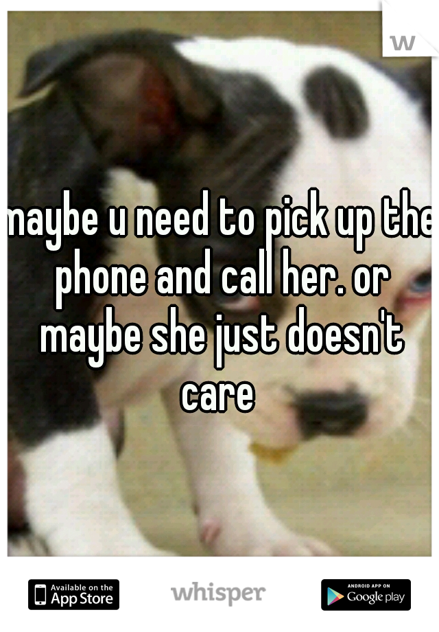 maybe u need to pick up the phone and call her. or maybe she just doesn't care 
