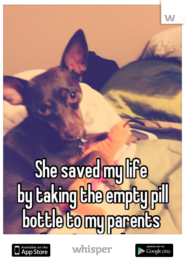 She saved my life
 by taking the empty pill bottle to my parents 
after I passed out