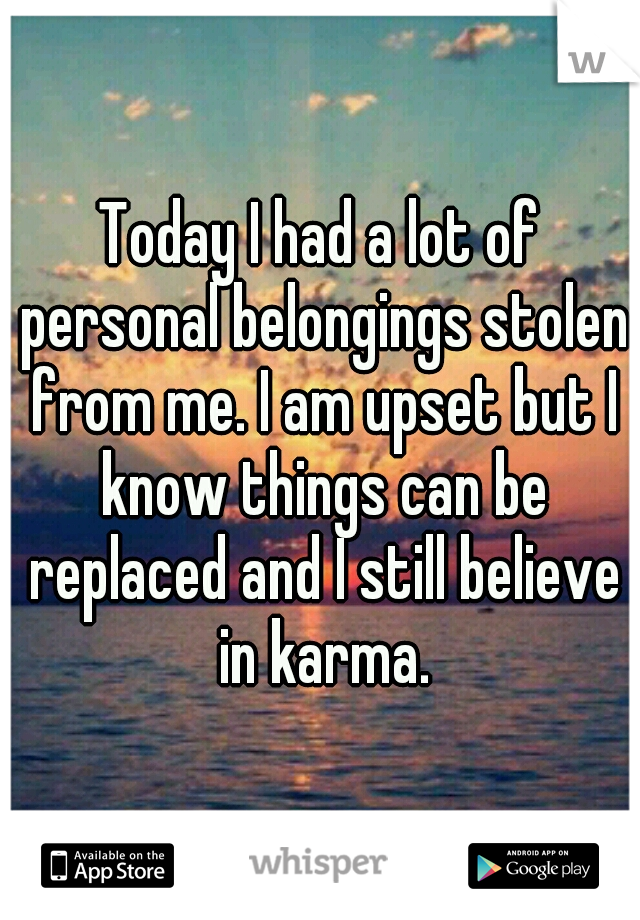 Today I had a lot of personal belongings stolen from me. I am upset but I know things can be replaced and I still believe in karma.