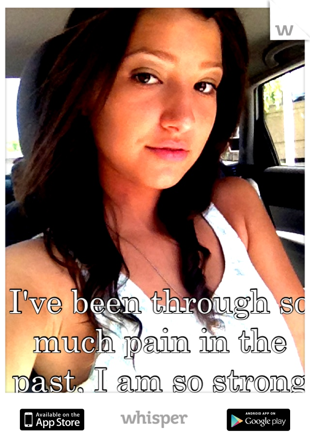 I've been through so much pain in the past, I am so strong from it today. 