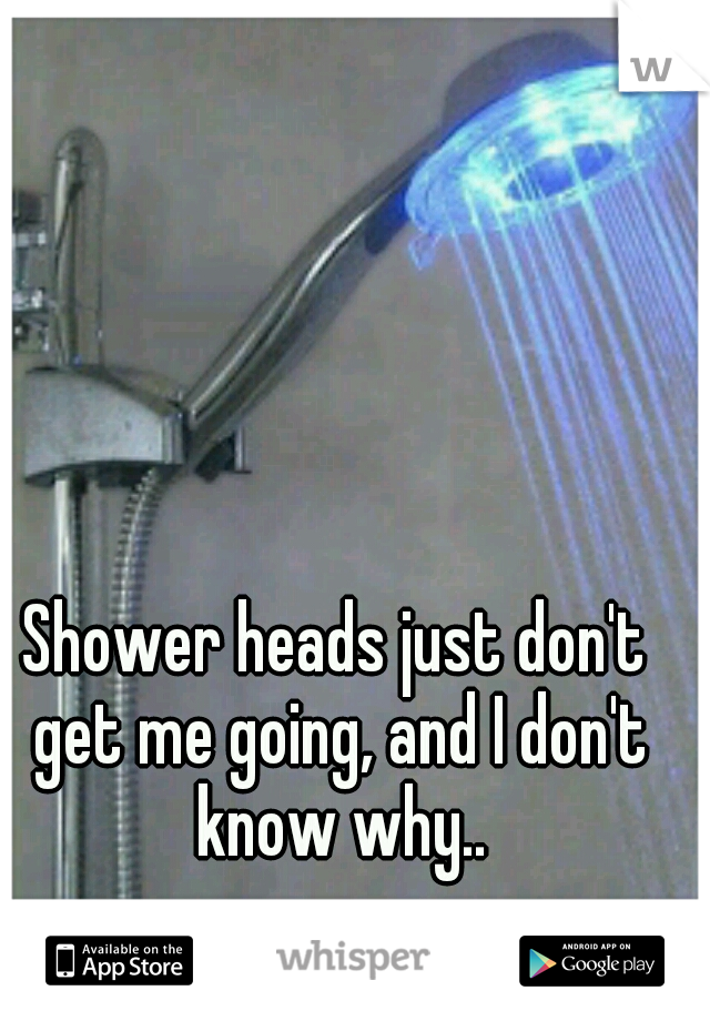 Shower heads just don't get me going, and I don't know why..