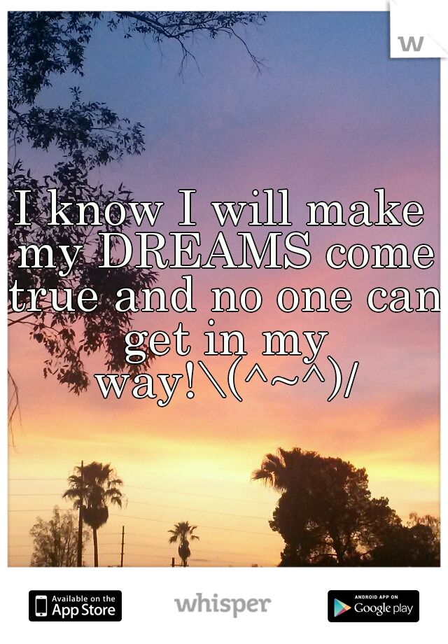 I know I will make my DREAMS come true and no one can get in my way!\(^~^)/