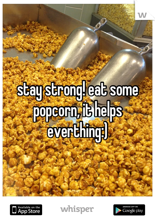 stay strong! eat some popcorn, it helps everthing:)