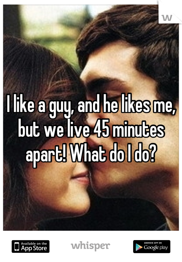 I like a guy, and he likes me, but we live 45 minutes apart! What do I do?