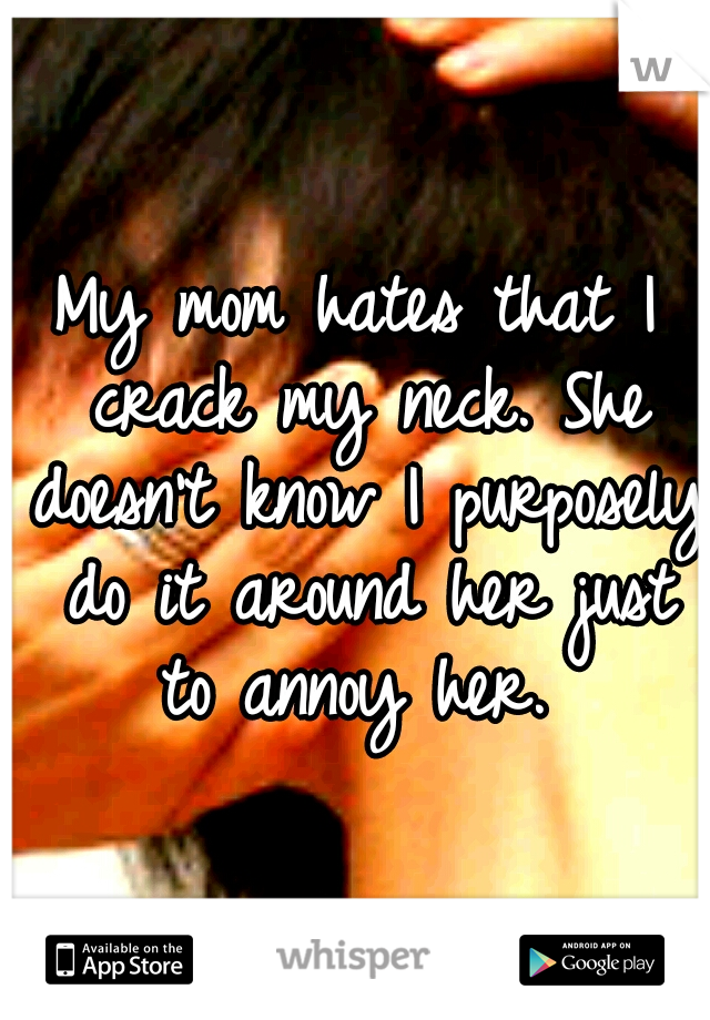 My mom hates that I crack my neck. She doesn't know I purposely do it around her just to annoy her. 
