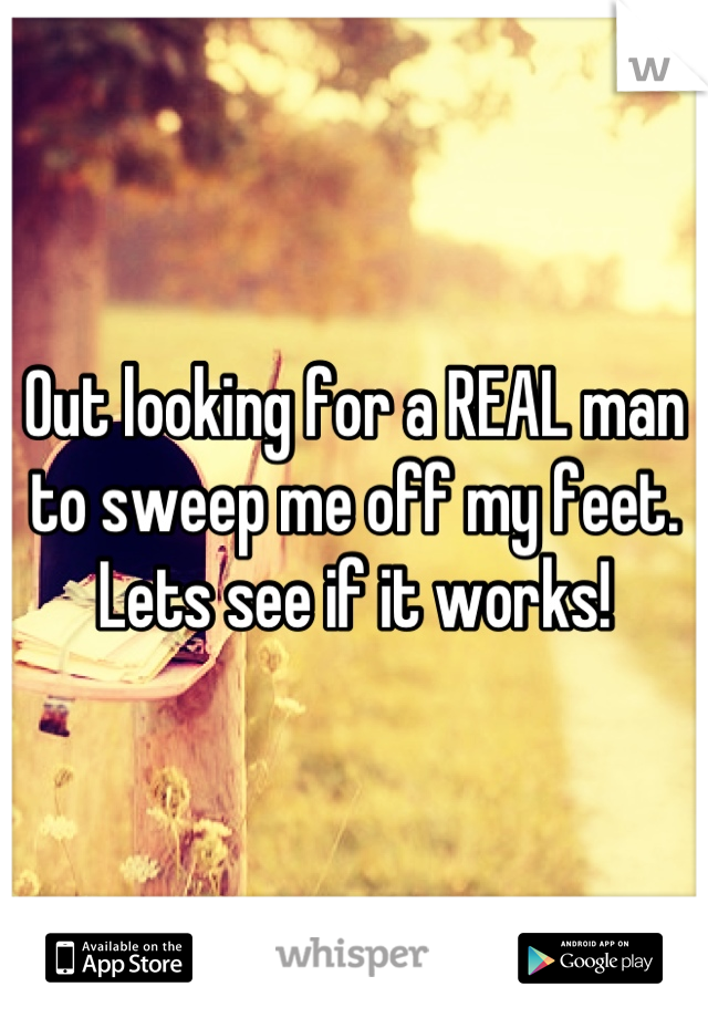 Out looking for a REAL man to sweep me off my feet. Lets see if it works!