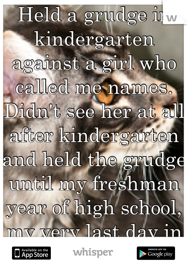 Held a grudge in kindergarten against a girl who called me names.
Didn't see her at all after kindergarten and held the grudge until my freshman year of high school, my very last day in the same state