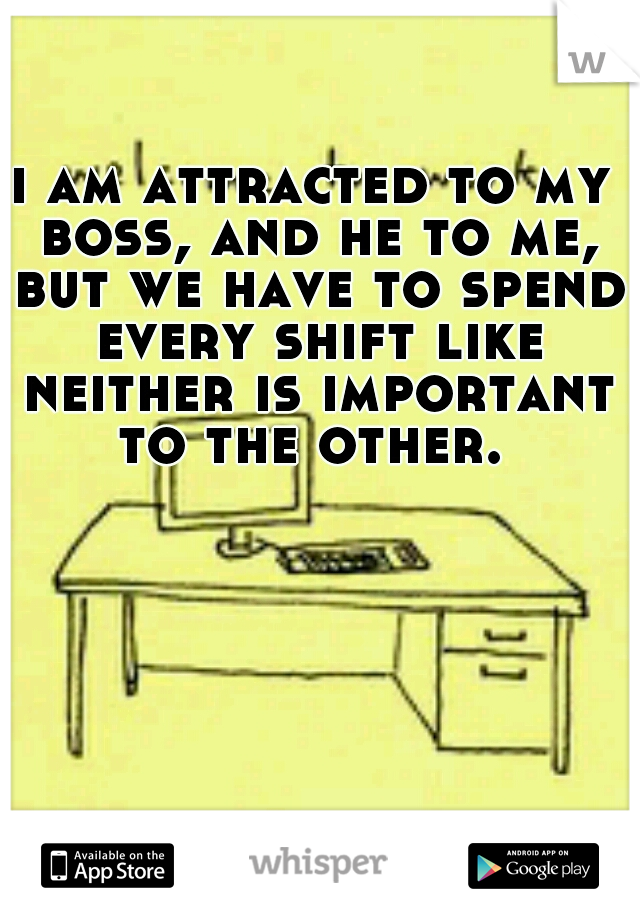 i am attracted to my boss, and he to me, but we have to spend every shift like neither is important to the other. 