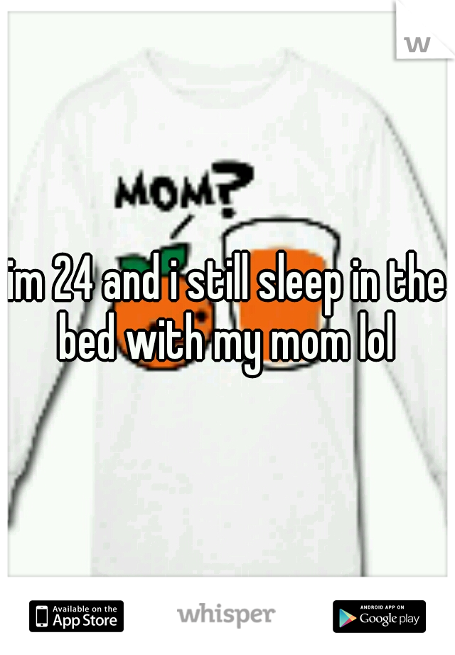 im 24 and i still sleep in the bed with my mom lol 