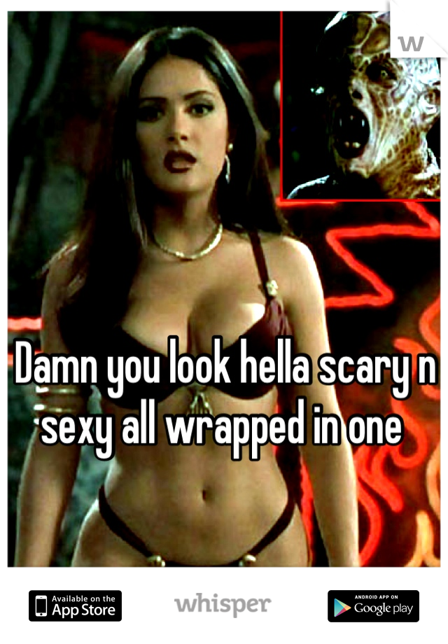 Damn you look hella scary n sexy all wrapped in one 