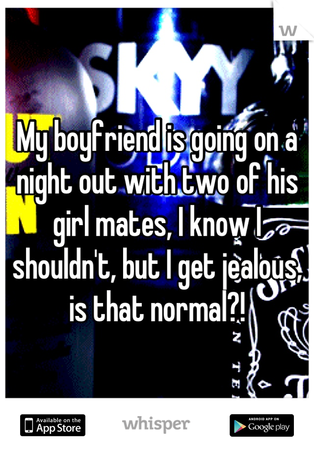 My boyfriend is going on a night out with two of his girl mates, I know I shouldn't, but I get jealous, is that normal?!
