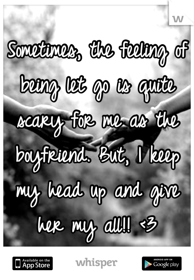 Sometimes, the feeling of being let go is quite scary for me as the boyfriend. But, I keep my head up and give her my all!! <3