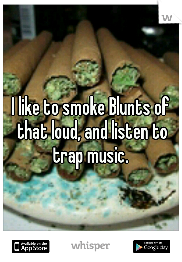 I like to smoke Blunts of that loud, and listen to trap music. 