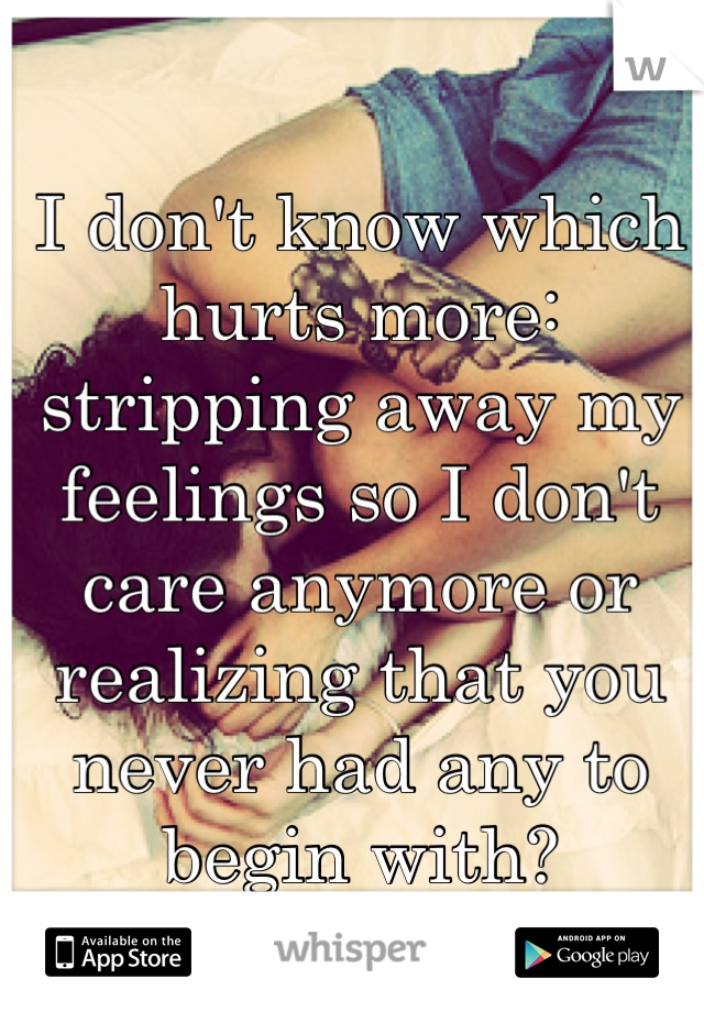 I don't know which hurts more:
stripping away my feelings so I don't care anymore or realizing that you never had any to begin with?