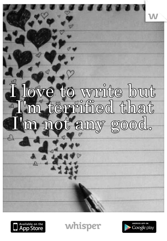 I love to write but I'm terrified that I'm not any good. 