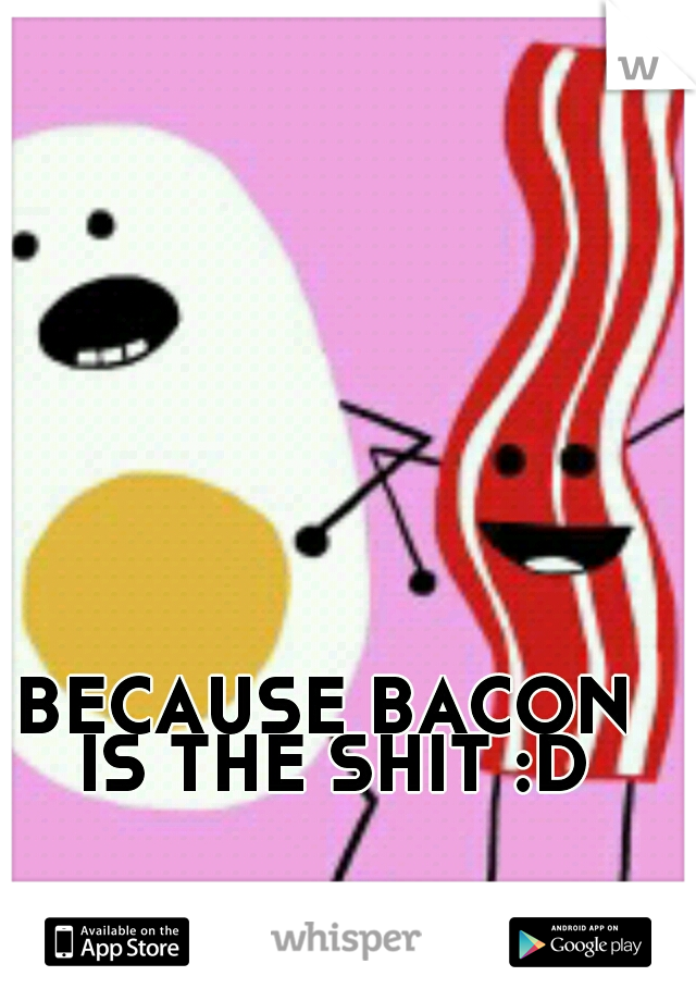 BECAUSE BACON IS THE SHIT :D
